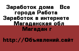 Заработок дома - Все города Работа » Заработок в интернете   . Магаданская обл.,Магадан г.